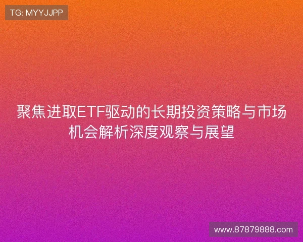 聚焦进取ETF驱动的长期投资策略与市场机会解析深度观察与展望